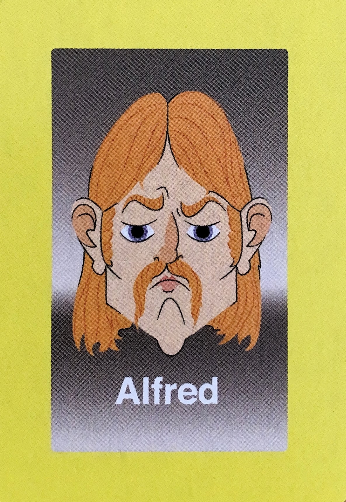  - While his sad eyes on the Guess Who?® card may have been uncomfortable for children playing the game, those same eyes were noticed by modeling agencies immediately upon the game’s release. Alfred had a torrid run at the top of the fashion world, becoming much more than just another Guess Who?® face. He was also a well-known advocate for red haired people all over, publicly expressing that discrimination based on brightly colored hair had gone on far too long. He died at the age of 38 in a tragic photoshoot.